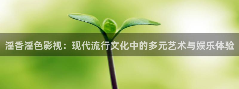 下載藍莓視頻：淫香淫色影視：現(xiàn)代流行文化中的多元藝術與娛樂體驗